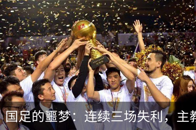 国足的噩梦：连续三场失利，主教练呼声渐起