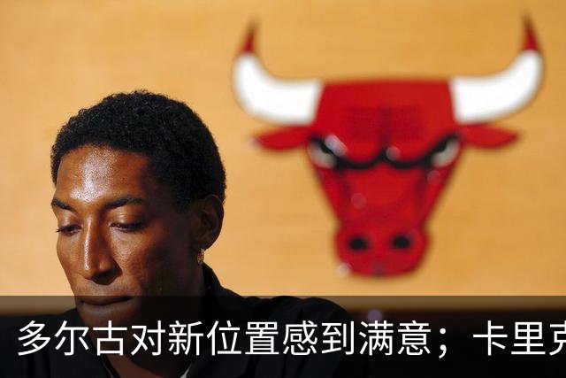 多尔古对新位置感到满意；卡里克对球队未来充满信心