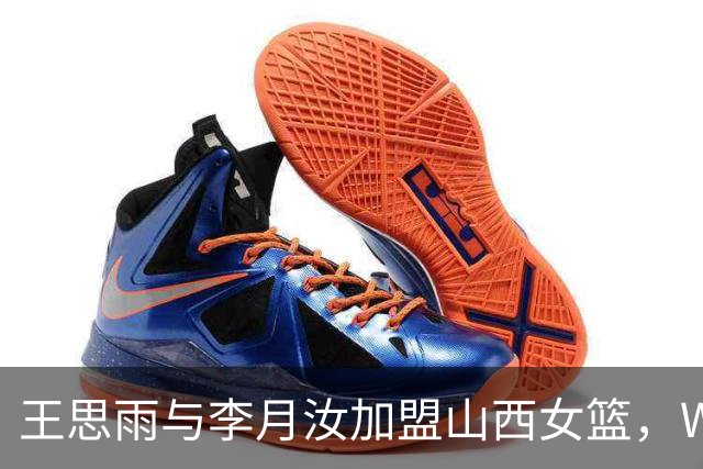 王思雨与李月汝加盟山西女篮，WCBA总冠军悬念急剧下降